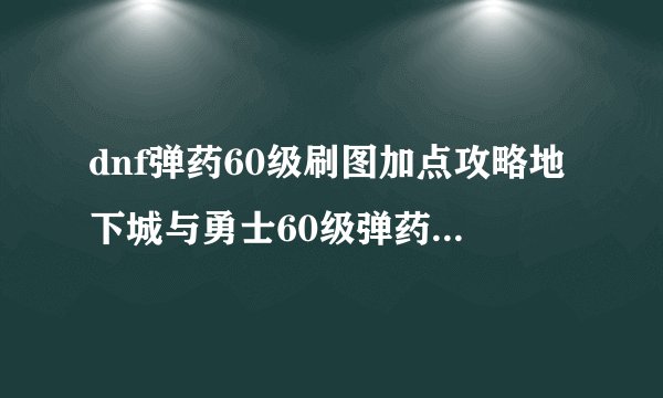 dnf弹药60级刷图加点攻略地下城与勇士60级弹药加点刷图攻略