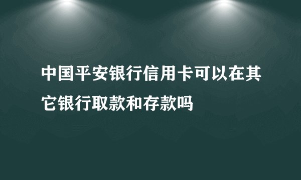 中国平安银行信用卡可以在其它银行取款和存款吗