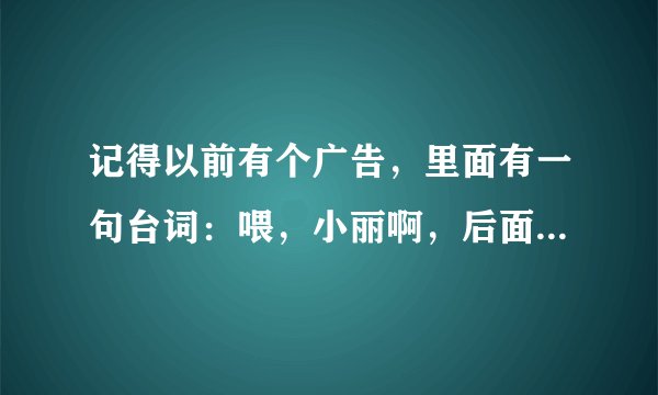 记得以前有个广告，里面有一句台词：喂，小丽啊，后面的我就不记得了，有人知道不？