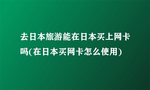 去日本旅游能在日本买上网卡吗(在日本买网卡怎么使用)