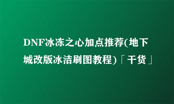 DNF冰冻之心加点推荐(地下城改版冰洁刷图教程)「干货」