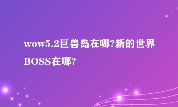 wow5.2巨兽岛在哪?新的世界BOSS在哪?