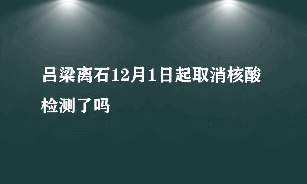 吕梁离石12月1日起取消核酸检测了吗