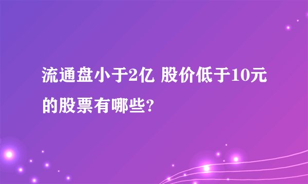 流通盘小于2亿 股价低于10元的股票有哪些?