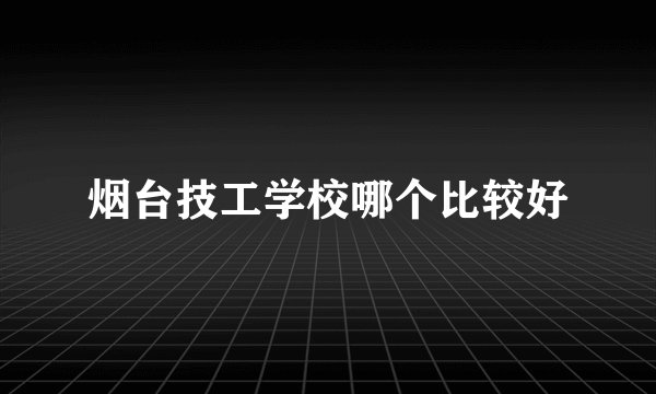烟台技工学校哪个比较好