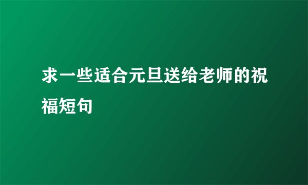 求一些适合元旦送给老师的祝福短句