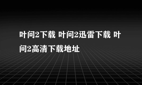 叶问2下载 叶问2迅雷下载 叶问2高清下载地址
