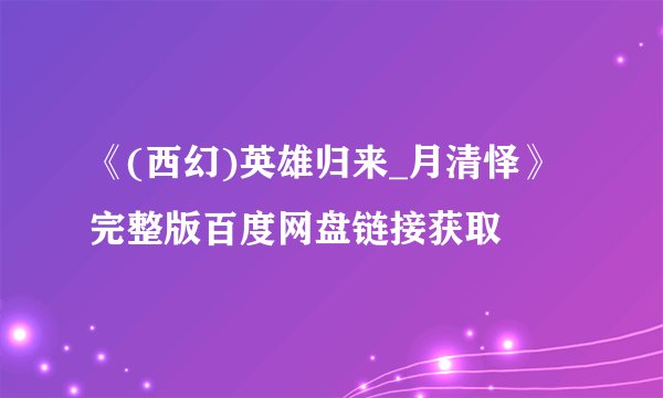 《(西幻)英雄归来_月清怿》完整版百度网盘链接获取