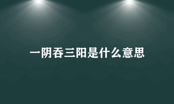 一阴吞三阳是什么意思