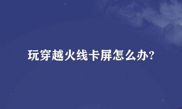 玩穿越火线卡屏怎么办?