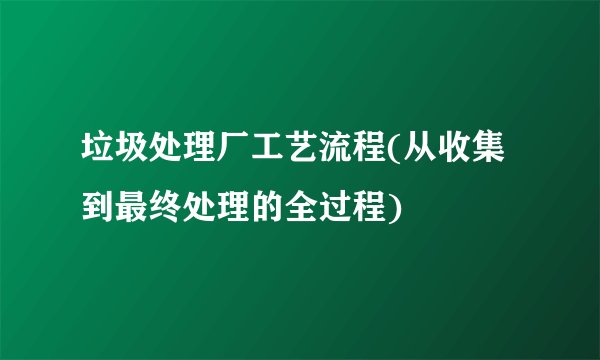 垃圾处理厂工艺流程(从收集到最终处理的全过程)
