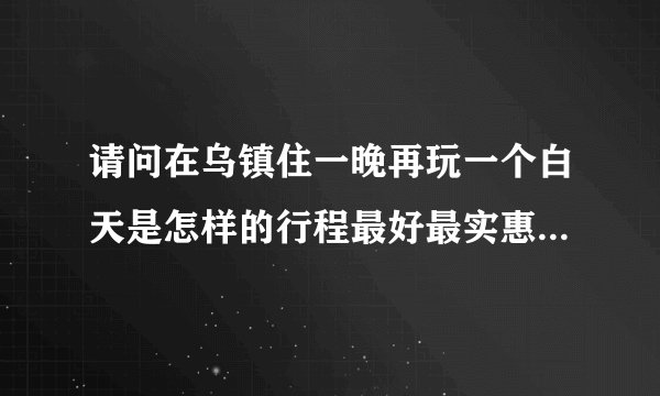 请问在乌镇住一晚再玩一个白天是怎样的行程最好最实惠？价钱各是怎样？