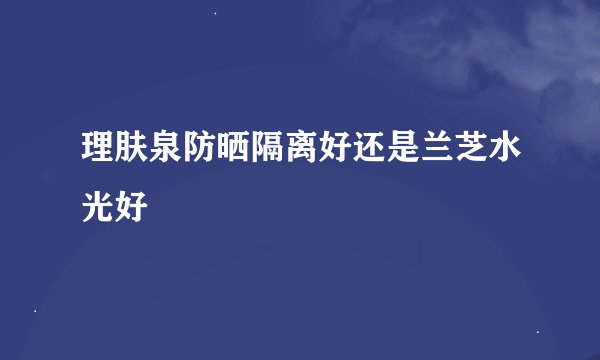 理肤泉防晒隔离好还是兰芝水光好