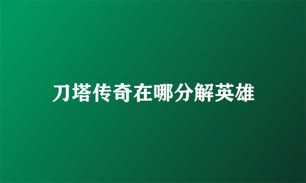 刀塔传奇在哪分解英雄