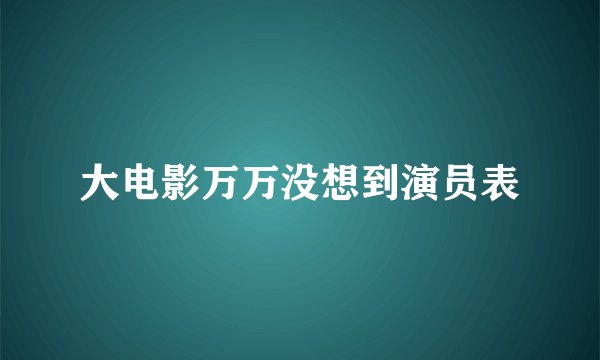 大电影万万没想到演员表