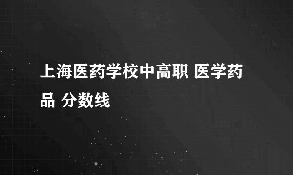 上海医药学校中高职 医学药品 分数线