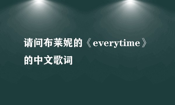 请问布莱妮的《everytime》的中文歌词