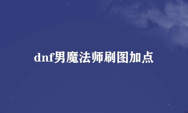 dnf男魔法师刷图加点