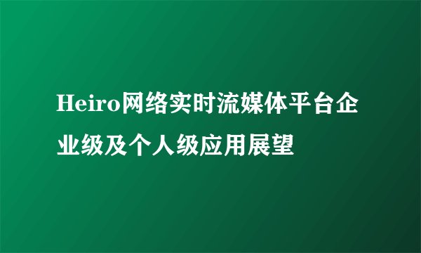 Heiro网络实时流媒体平台企业级及个人级应用展望