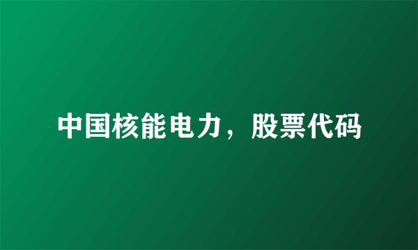 中国核能电力，股票代码
