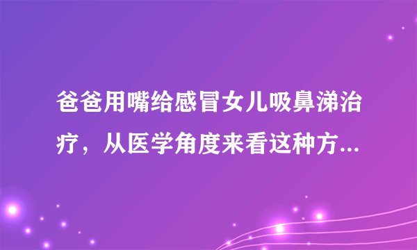 爸爸用嘴给感冒女儿吸鼻涕治疗，从医学角度来看这种方法值得借鉴吗？