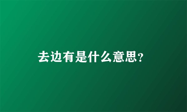 去边有是什么意思？