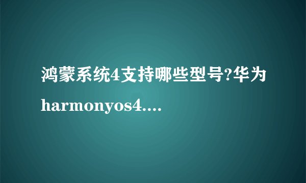 鸿蒙系统4支持哪些型号?华为harmonyos4.0升级名单支持机型