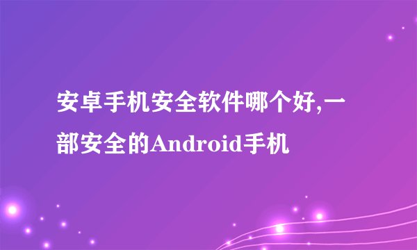 安卓手机安全软件哪个好,一部安全的Android手机