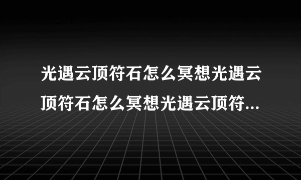 光遇云顶符石怎么冥想光遇云顶符石怎么冥想光遇云顶符石冥想位置攻略