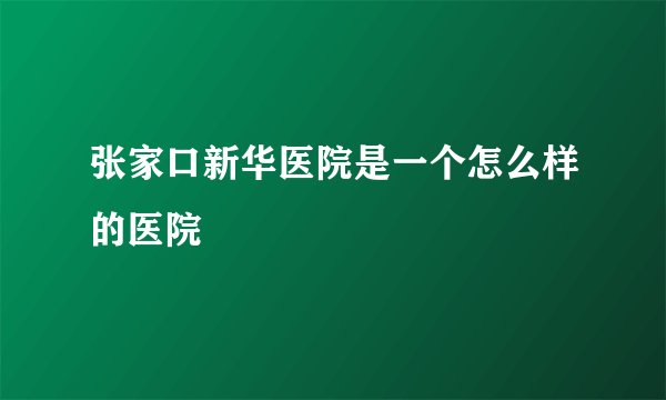 张家口新华医院是一个怎么样的医院