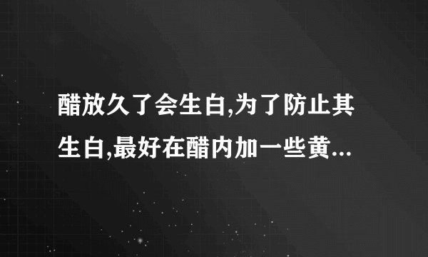 醋放久了会生白,为了防止其生白,最好在醋内加一些黄酒后再掺入少许