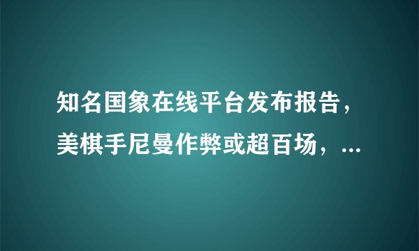知名国象在线平台发布报告,美棋手尼曼作弊或超百场,此前成绩还作数吗?