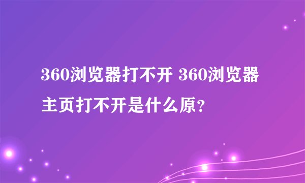 360浏览器打不开 360浏览器主页打不开是什么原？