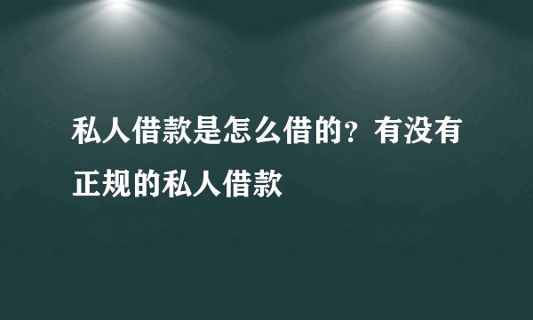 私人借款是怎么借的？有没有正规的私人借款