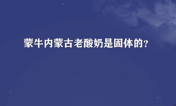 蒙牛内蒙古老酸奶是固体的？