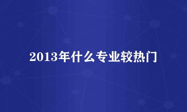 2013年什么专业较热门