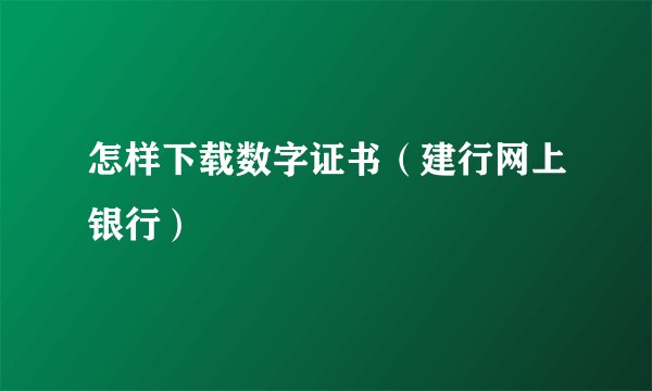 怎样下载数字证书（建行网上银行）