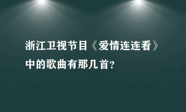 浙江卫视节目《爱情连连看》中的歌曲有那几首？