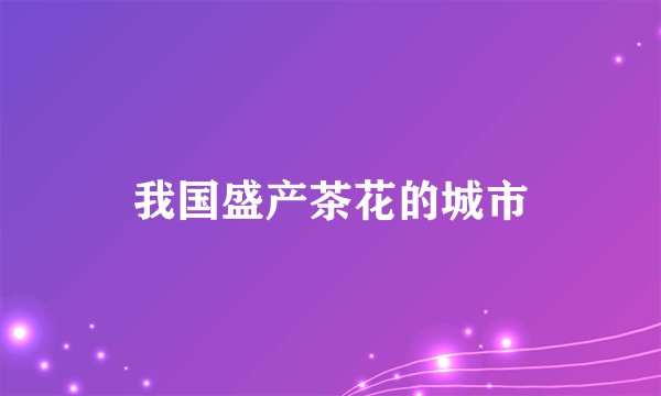 我国盛产茶花的城市