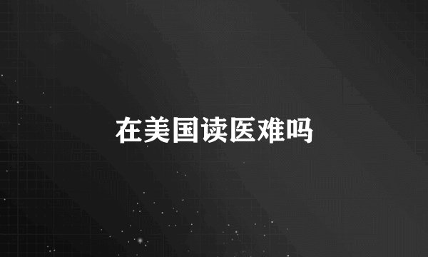 在美国读医难吗