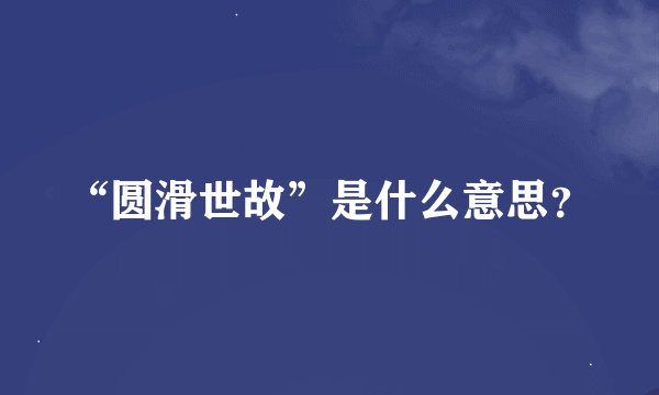 “圆滑世故”是什么意思？