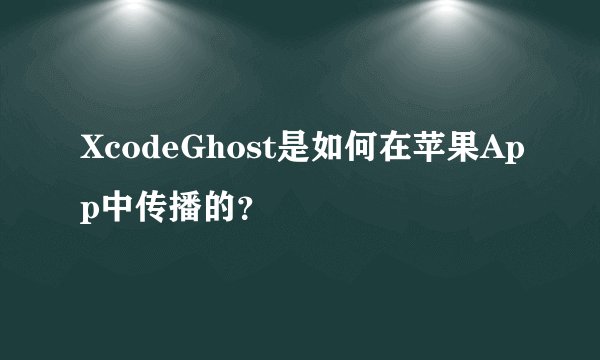 XcodeGhost是如何在苹果App中传播的？