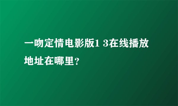 一吻定情电影版1 3在线播放地址在哪里?