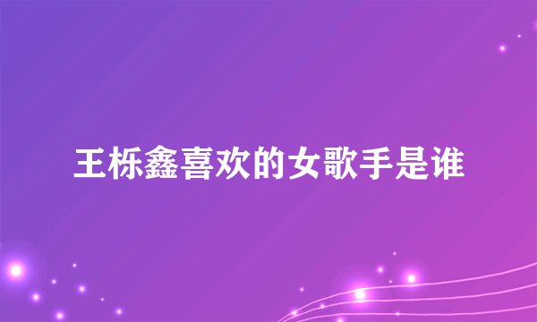 王栎鑫喜欢的女歌手是谁