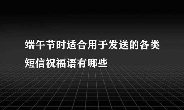 端午节时适合用于发送的各类短信祝福语有哪些