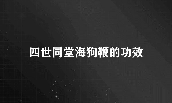 四世同堂海狗鞭的功效