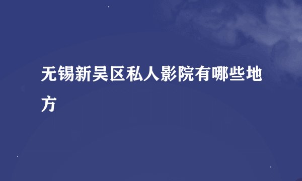 无锡新吴区私人影院有哪些地方