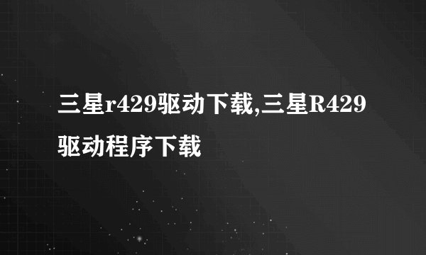 三星r429驱动下载,三星R429驱动程序下载