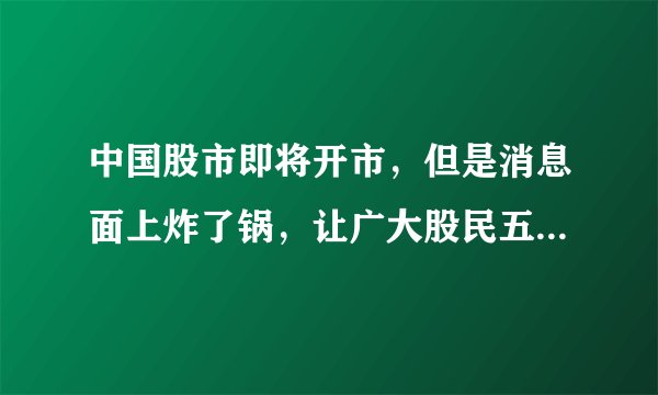 中国股市即将开市，但是消息面上炸了锅，让广大股民五味杂陈，究竟是怎么回事？