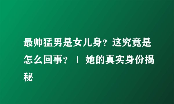 最帅猛男是女儿身?这究竟是怎么回事?| 她的真实身份揭秘